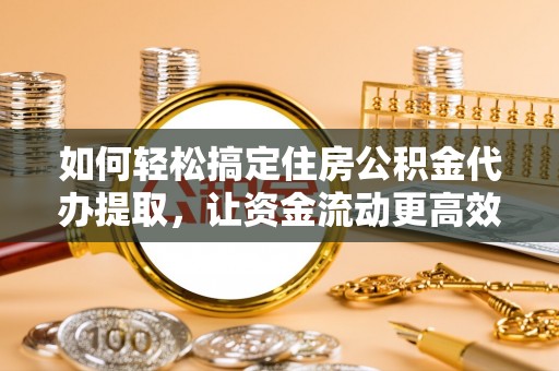 蜀山如何轻松搞定住房公积金代办提取，让资金流动更高效
