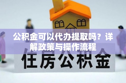 蜀山公积金可以代办提取吗？详解政策与操作流程
