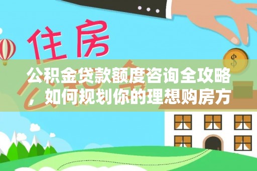 蜀山公积金贷款额度咨询全攻略，如何规划你的理想购房方案