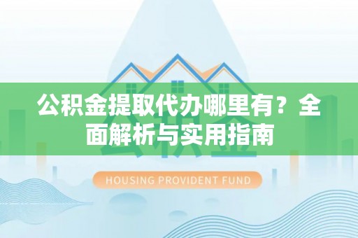蜀山公积金提取代办哪里有？全面解析与实用指南