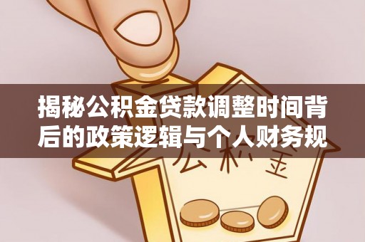 蜀山揭秘公积金贷款调整时间背后的政策逻辑与个人财务规划