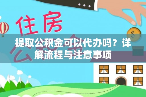 蜀山提取公积金可以代办吗？详解流程与注意事项