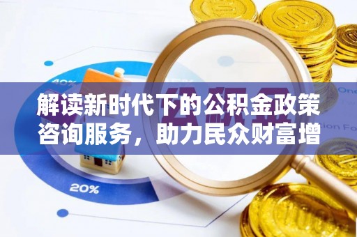 蜀山解读新时代下的公积金政策咨询服务，助力民众财富增值与安居梦想