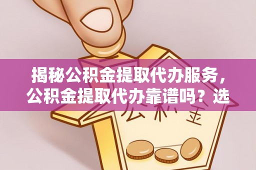 蜀山揭秘公积金提取代办服务，公积金提取代办靠谱吗？选择需谨慎