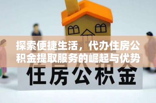 蜀山探索便捷生活，代办住房公积金提取服务的崛起与优势