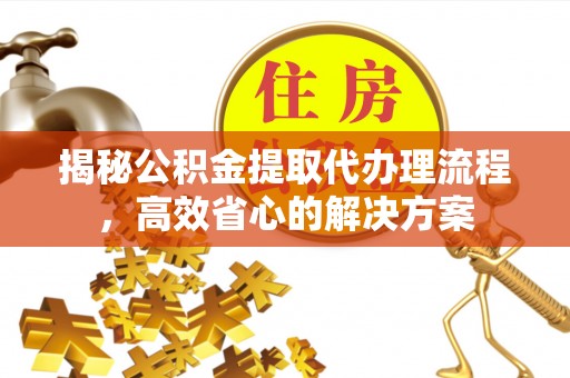 蜀山揭秘公积金提取代办理流程，高效省心的解决方案