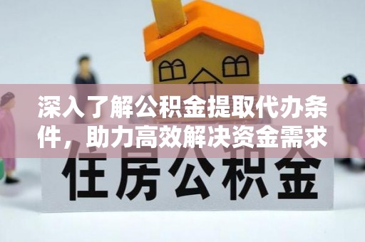 蜀山深入了解公积金提取代办条件，助力高效解决资金需求