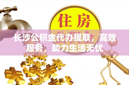 蜀山长沙公积金代办提取，高效服务，助力生活无忧