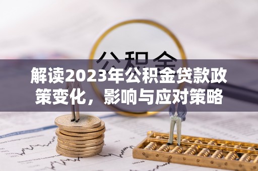蜀山解读2023年公积金贷款政策变化，影响与应对策略