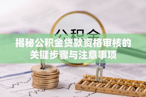 蜀山揭秘公积金贷款资格审核的关键步骤与注意事项