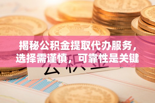 蜀山揭秘公积金提取代办服务，选择需谨慎，可靠性是关键
