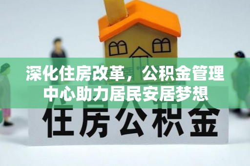 蜀山深化住房改革，公积金管理中心助力居民安居梦想