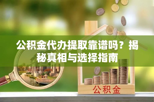 蜀山公积金代办提取靠谱吗？揭秘真相与选择指南