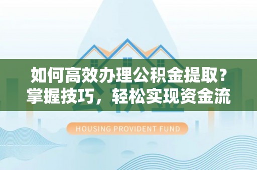蜀山如何高效办理公积金提取？掌握技巧，轻松实现资金流动