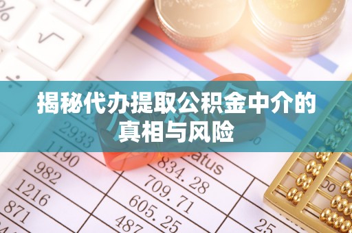蜀山揭秘代办提取公积金中介的真相与风险