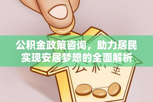 蜀山公积金政策咨询，助力居民实现安居梦想的全面解析