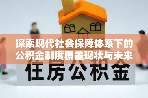 蜀山探索现代社会保障体系下的公积金制度覆盖现状与未来发展