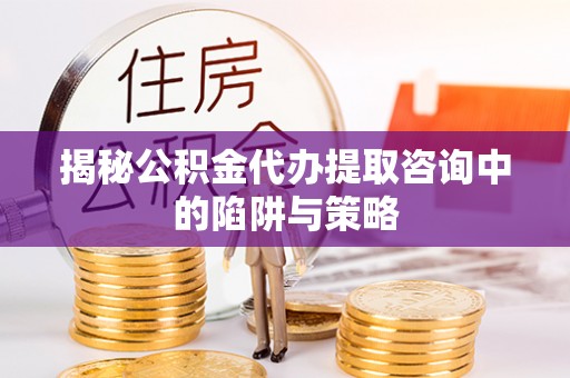蜀山揭秘公积金代办提取咨询中的陷阱与策略