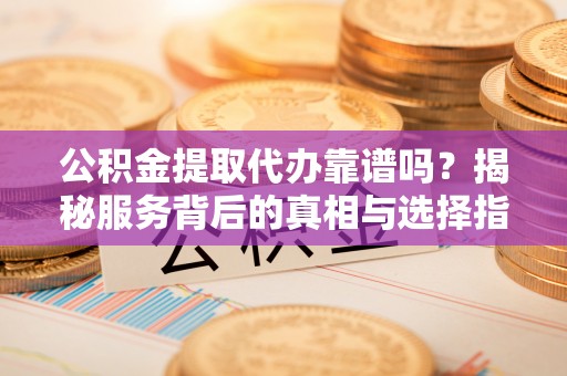 蜀山公积金提取代办靠谱吗？揭秘服务背后的真相与选择指南