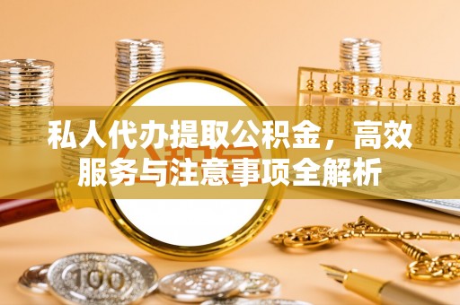 蜀山私人代办提取公积金，高效服务与注意事项全解析