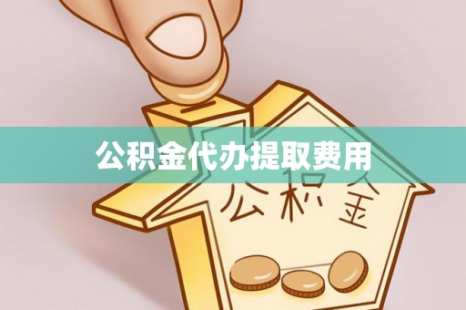 蜀山公积金代办提取费用