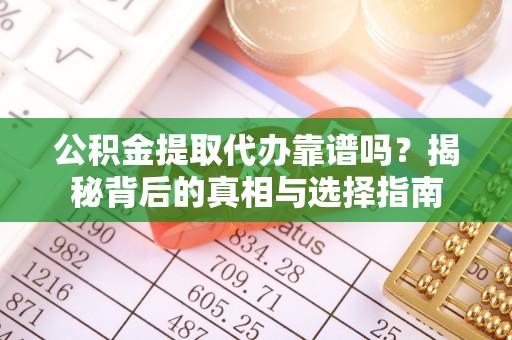 蜀山公积金提取代办靠谱吗？揭秘背后的真相与选择指南