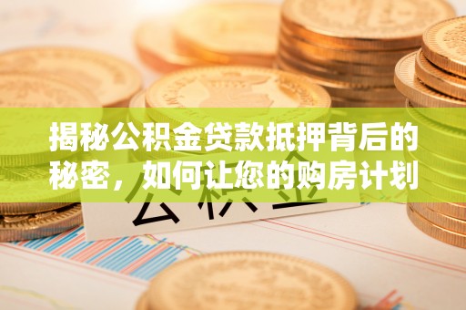 蜀山揭秘公积金贷款抵押背后的秘密，如何让您的购房计划更轻松？