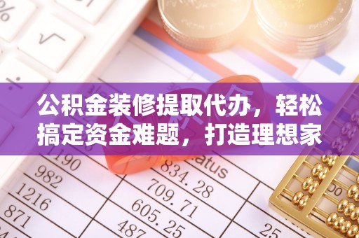 蜀山公积金装修提取代办，轻松搞定资金难题，打造理想家居