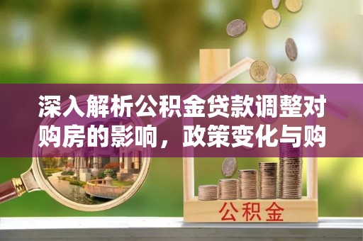 蜀山深入解析公积金贷款调整对购房的影响，政策变化与购房者选择