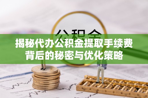 蜀山揭秘代办公积金提取手续费背后的秘密与优化策略