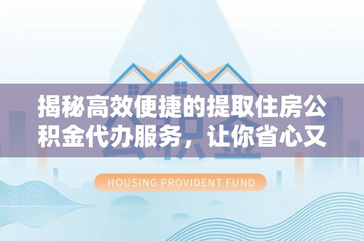 蜀山揭秘高效便捷的提取住房公积金代办服务，让你省心又省力