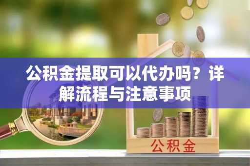 蜀山公积金提取可以代办吗？详解流程与注意事项