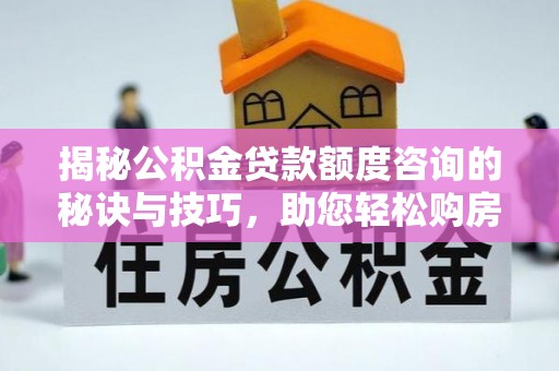 蜀山揭秘公积金贷款额度咨询的秘诀与技巧，助您轻松购房！