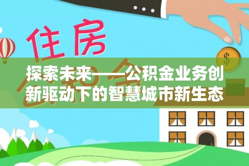 蜀山探索未来——公积金业务创新驱动下的智慧城市新生态