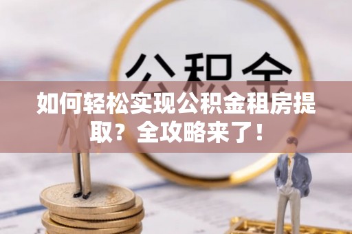 蜀山如何轻松实现公积金租房提取？全攻略来了！