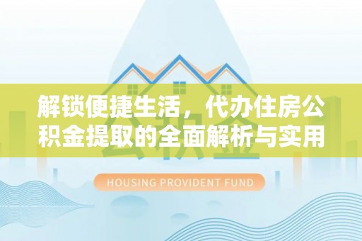 蜀山解锁便捷生活，代办住房公积金提取的全面解析与实用指南