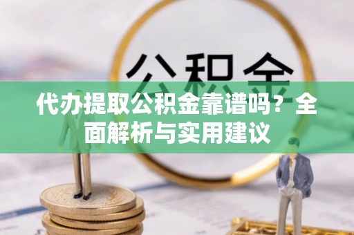 蜀山代办提取公积金靠谱吗？全面解析与实用建议