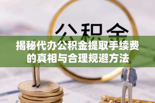 蜀山揭秘代办公积金提取手续费的真相与合理规避方法