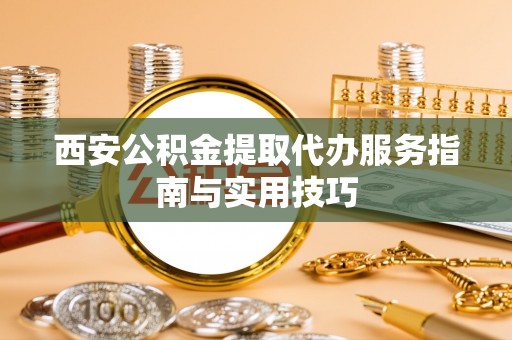 蜀山西安公积金提取代办服务指南与实用技巧