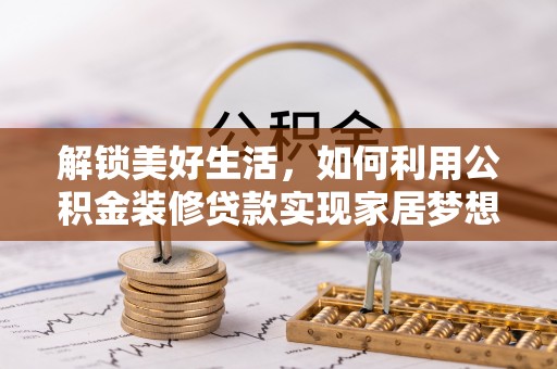 蜀山解锁美好生活，如何利用公积金装修贷款实现家居梦想