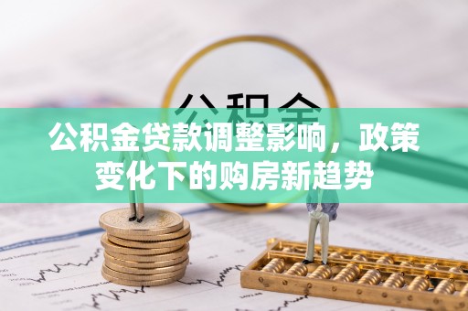 蜀山公积金贷款调整影响，政策变化下的购房新趋势