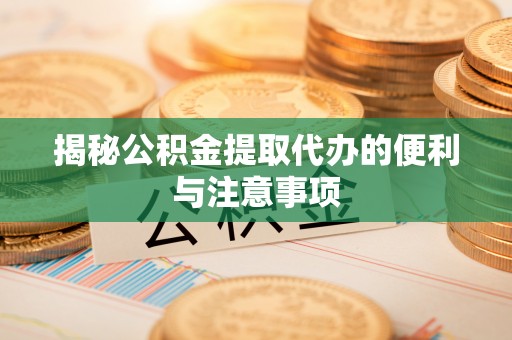 蜀山揭秘公积金提取代办的便利与注意事项