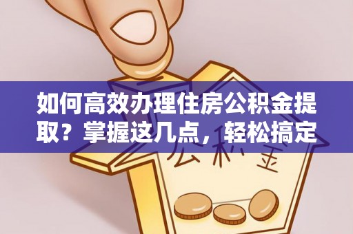 蜀山如何高效办理住房公积金提取？掌握这几点，轻松搞定！