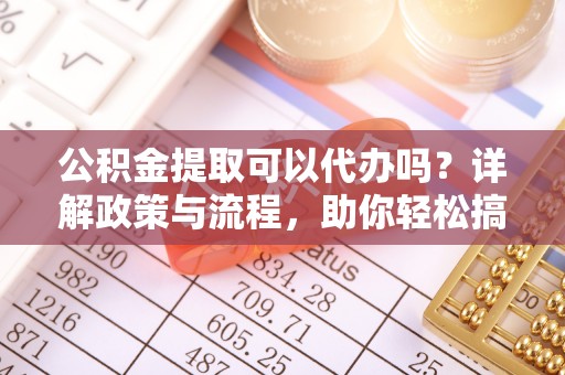 蜀山公积金提取可以代办吗？详解政策与流程，助你轻松搞定！