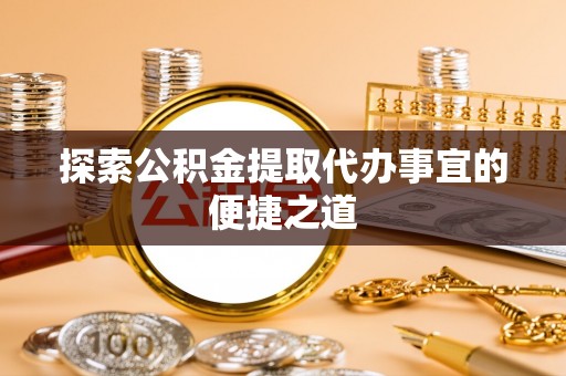 蜀山探索公积金提取代办事宜的便捷之道
