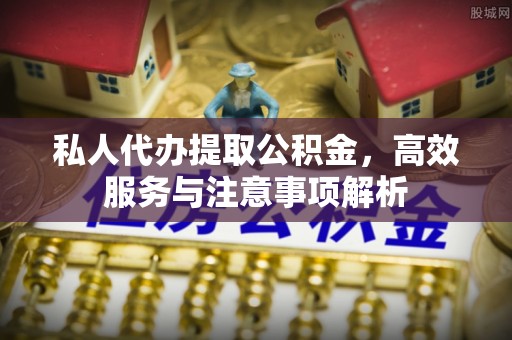 蜀山私人代办提取公积金，高效服务与注意事项解析