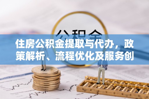蜀山住房公积金提取与代办，政策解析、流程优化及服务创新