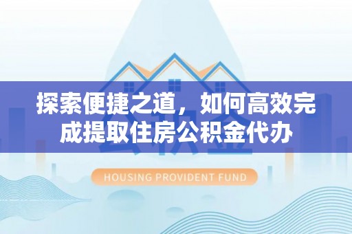 蜀山探索便捷之道，如何高效完成提取住房公积金代办