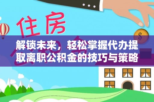 蜀山解锁未来，轻松掌握代办提取离职公积金的技巧与策略