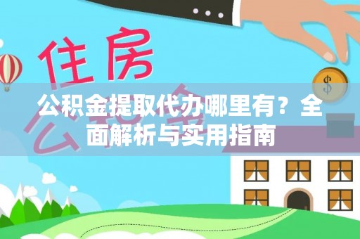 蜀山公积金提取代办哪里有？全面解析与实用指南